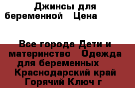 Джинсы для беременной › Цена ­ 1 000 - Все города Дети и материнство » Одежда для беременных   . Краснодарский край,Горячий Ключ г.